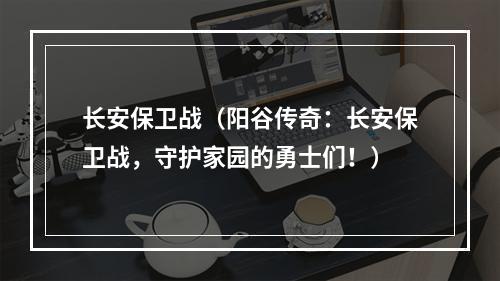 长安保卫战（阳谷传奇：长安保卫战，守护家园的勇士们！）