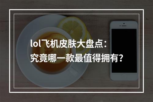 lol飞机皮肤大盘点：究竟哪一款最值得拥有？