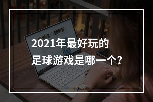 2021年最好玩的足球游戏是哪一个？