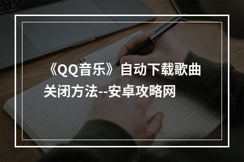 《QQ音乐》自动下载歌曲关闭方法--安卓攻略网