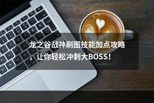 龙之谷战神刷图技能加点攻略，让你轻松冲刺大BOSS！