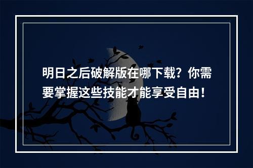 明日之后破解版在哪下载？你需要掌握这些技能才能享受自由！