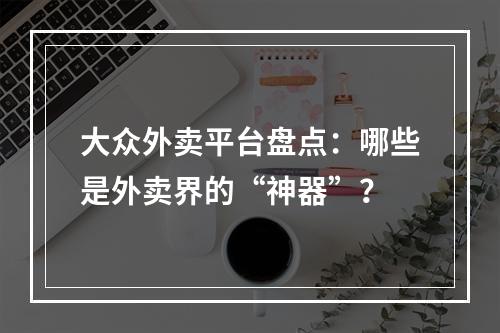 大众外卖平台盘点：哪些是外卖界的“神器”？