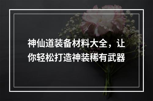 神仙道装备材料大全，让你轻松打造神装稀有武器