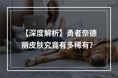 【深度解析】勇者奈德丽皮肤究竟有多稀有？