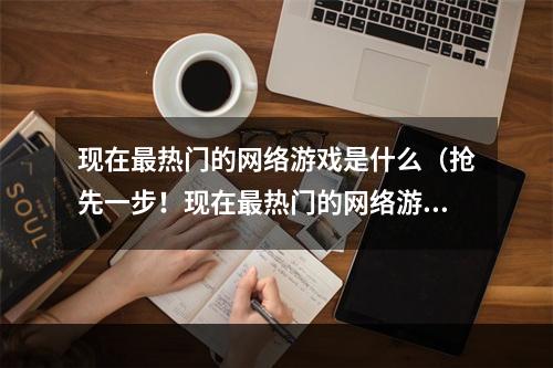 现在最热门的网络游戏是什么（抢先一步！现在最热门的网络游戏究竟是什么？）