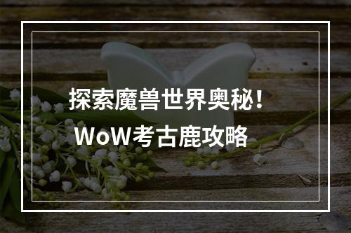 探索魔兽世界奥秘！  WoW考古鹿攻略