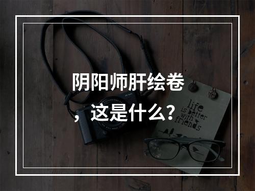 阴阳师肝绘卷，这是什么？