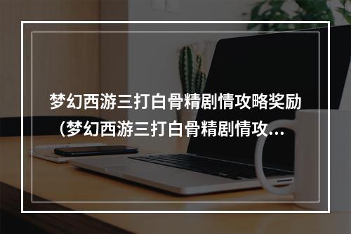 梦幻西游三打白骨精剧情攻略奖励（梦幻西游三打白骨精剧情攻略奖励）