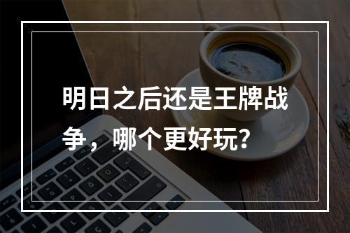 明日之后还是王牌战争，哪个更好玩？