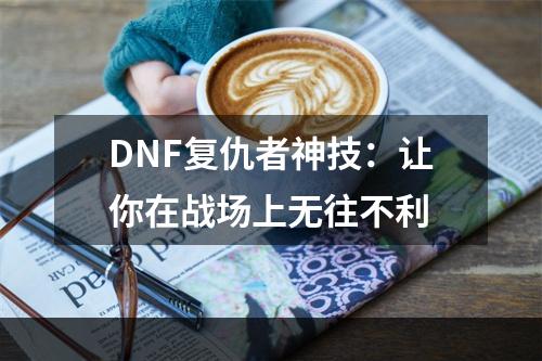 DNF复仇者神技：让你在战场上无往不利