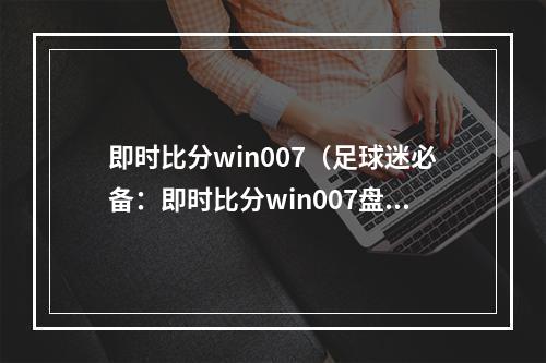 即时比分win007（足球迷必备：即时比分win007盘点）