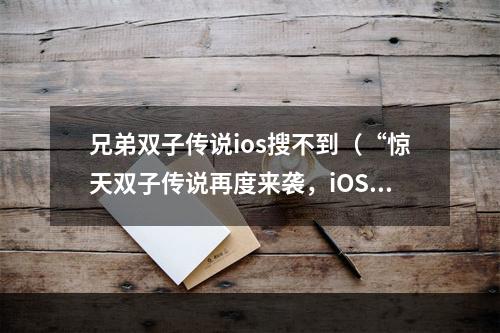 兄弟双子传说ios搜不到（“惊天双子传说再度来袭，iOS用户却始终搜索不到！”——以你的实力解锁谜题，终结