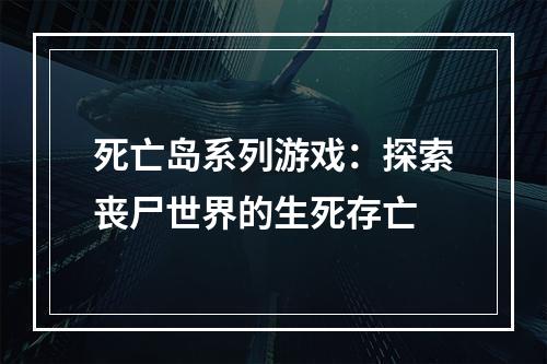 死亡岛系列游戏：探索丧尸世界的生死存亡