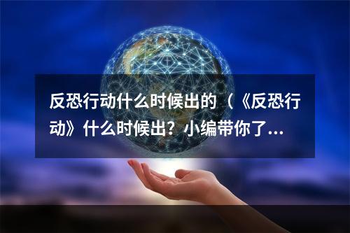 反恐行动什么时候出的（《反恐行动》什么时候出？小编带你了解最新消息）