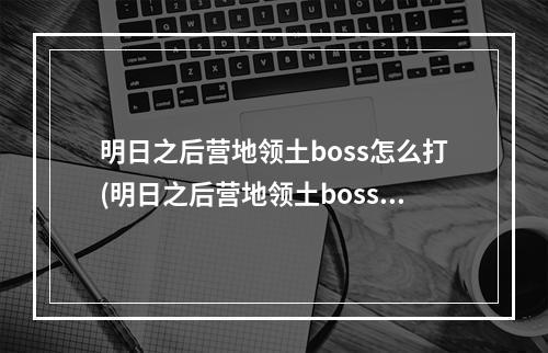 明日之后营地领土boss怎么打(明日之后营地领土boss怎么打不了)