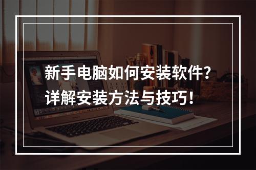 新手电脑如何安装软件？详解安装方法与技巧！