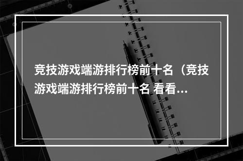 竞技游戏端游排行榜前十名（竞技游戏端游排行榜前十名 看看你心仪的游戏排第几位）