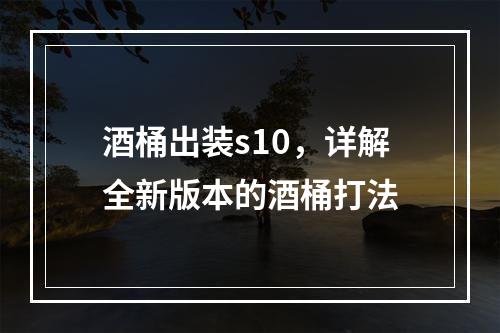 酒桶出装s10，详解全新版本的酒桶打法