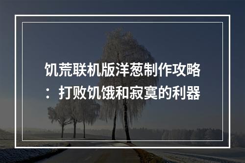 饥荒联机版洋葱制作攻略：打败饥饿和寂寞的利器