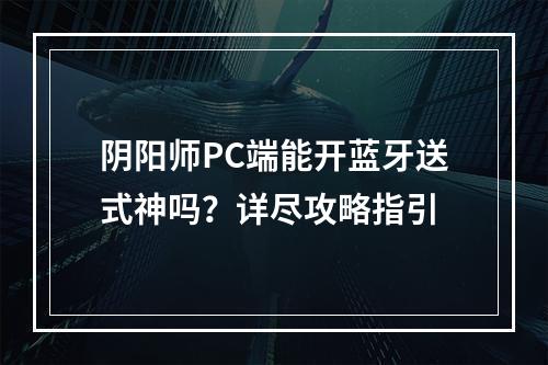 阴阳师PC端能开蓝牙送式神吗？详尽攻略指引