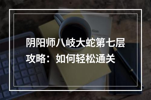 阴阳师八岐大蛇第七层攻略：如何轻松通关