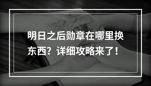 明日之后勋章在哪里换东西？详细攻略来了！