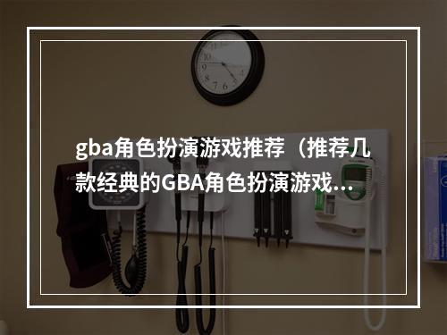 gba角色扮演游戏推荐（推荐几款经典的GBA角色扮演游戏）