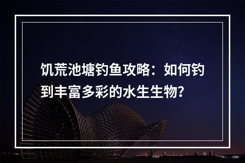 饥荒池塘钓鱼攻略：如何钓到丰富多彩的水生生物？