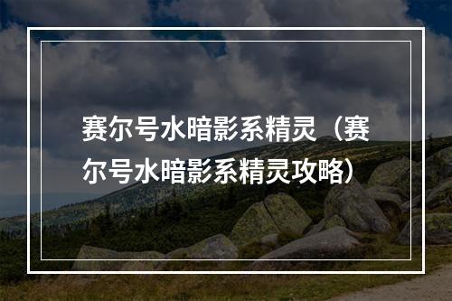 赛尔号水暗影系精灵（赛尔号水暗影系精灵攻略）