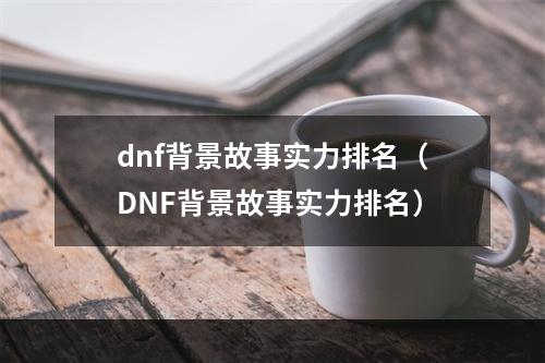 dnf背景故事实力排名（DNF背景故事实力排名）