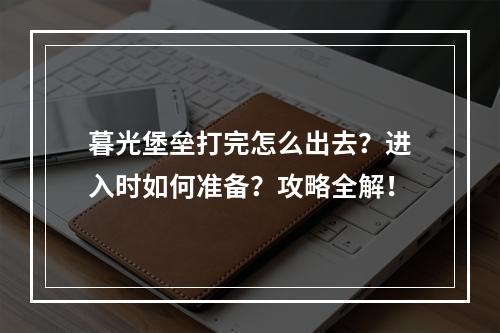 暮光堡垒打完怎么出去？进入时如何准备？攻略全解！