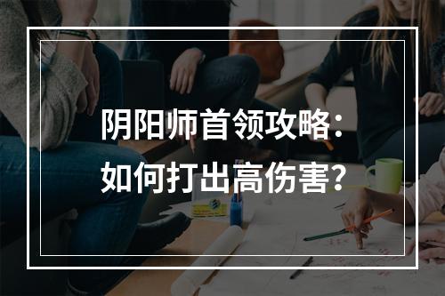 阴阳师首领攻略：如何打出高伤害？