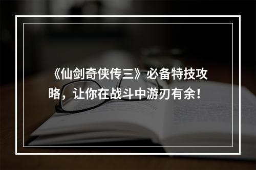 《仙剑奇侠传三》必备特技攻略，让你在战斗中游刃有余！