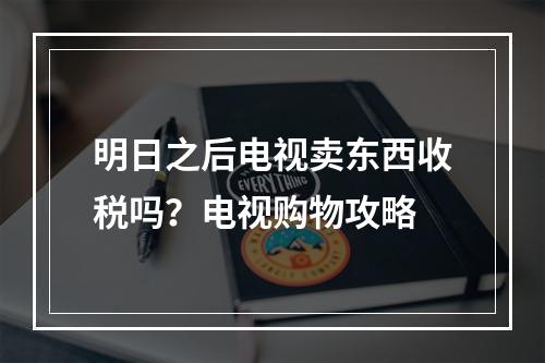 明日之后电视卖东西收税吗？电视购物攻略