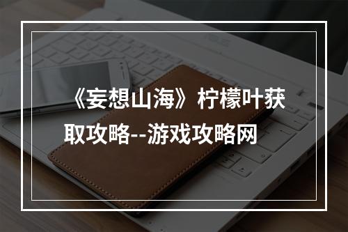 《妄想山海》柠檬叶获取攻略--游戏攻略网