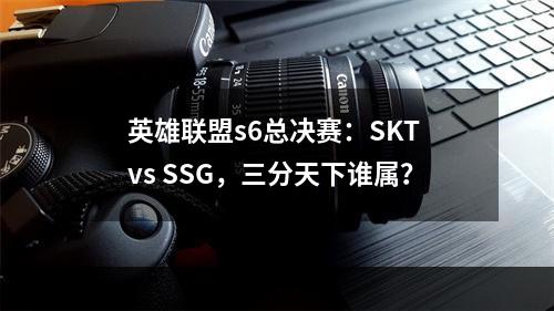 英雄联盟s6总决赛：SKT vs SSG，三分天下谁属？