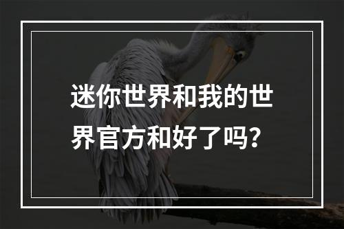 迷你世界和我的世界官方和好了吗？