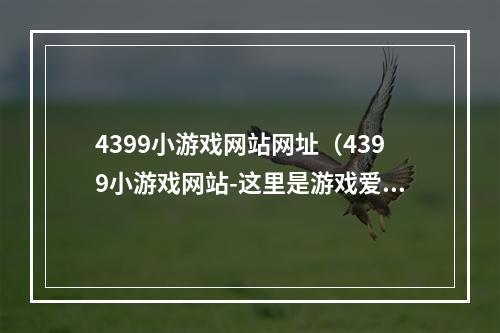 4399小游戏网站网址（4399小游戏网站-这里是游戏爱好者的天堂）