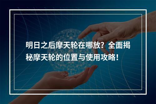 明日之后摩天轮在哪放？全面揭秘摩天轮的位置与使用攻略！