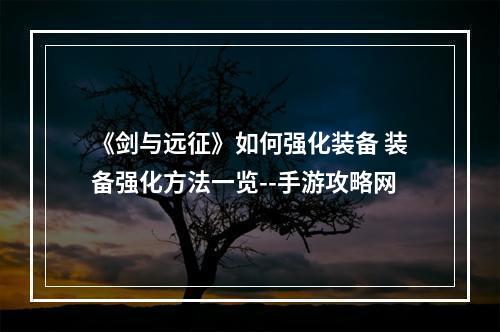 《剑与远征》如何强化装备 装备强化方法一览--手游攻略网