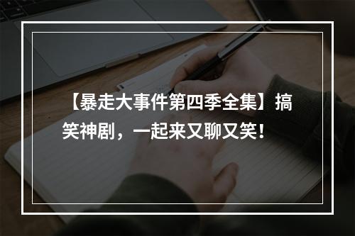 【暴走大事件第四季全集】搞笑神剧，一起来又聊又笑！