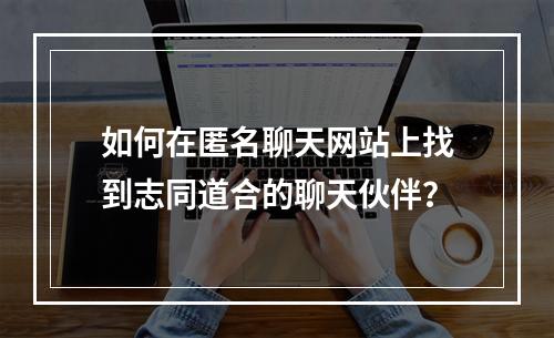 如何在匿名聊天网站上找到志同道合的聊天伙伴？