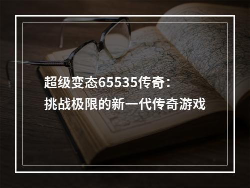 超级变态65535传奇：挑战极限的新一代传奇游戏