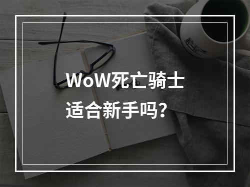 WoW死亡骑士适合新手吗？