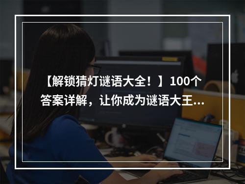 【解锁猜灯谜语大全！】100个答案详解，让你成为谜语大王！