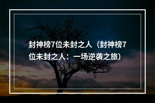 封神榜7位未封之人（封神榜7位未封之人：一场逆袭之旅）