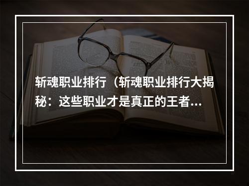 斩魂职业排行（斩魂职业排行大揭秘：这些职业才是真正的王者！）