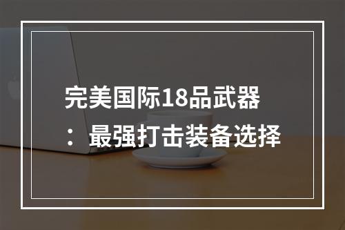 完美国际18品武器：最强打击装备选择