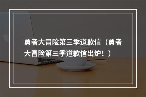 勇者大冒险第三季道歉信（勇者大冒险第三季道歉信出炉！）